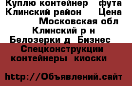 Куплю контейнер 3 фута Клинский район.  › Цена ­ 5 000 - Московская обл., Клинский р-н, Белозерки д. Бизнес » Спецконструкции, контейнеры, киоски   